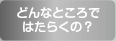 どんなところではたらくの？