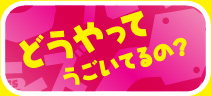どうやってうごいてるの？