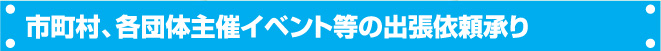 市町村、各団体主催のイベント等の出張依頼承り