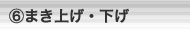 ⑥まき上げ・下げ
